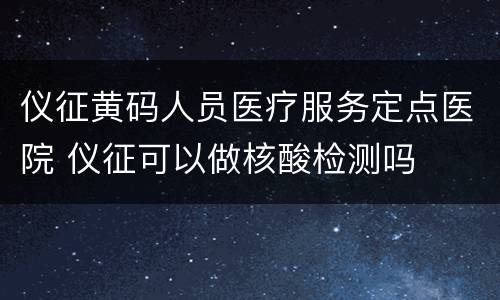仪征黄码人员医疗服务定点医院 仪征可以做核酸检测吗