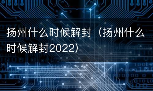 扬州什么时候解封（扬州什么时候解封2022）