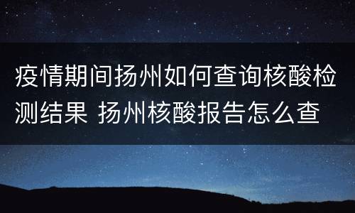疫情期间扬州如何查询核酸检测结果 扬州核酸报告怎么查