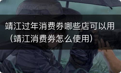 靖江过年消费券哪些店可以用（靖江消费劵怎么使用）