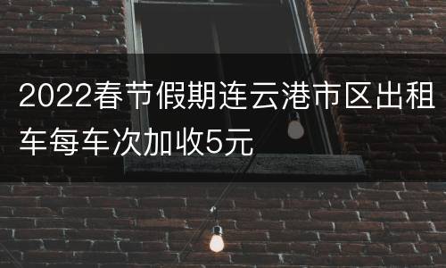 2022春节假期连云港市区出租车每车次加收5元