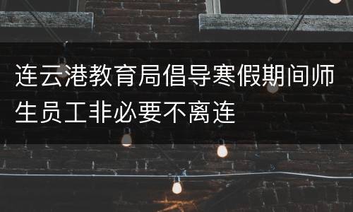 连云港教育局倡导寒假期间师生员工非必要不离连