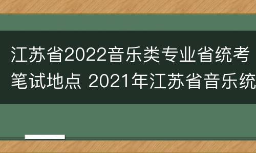 江苏省2022音乐类专业省统考笔试地点 2021年江苏省音乐统考报名