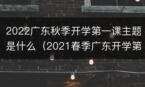 2022广东秋季开学第一课主题是什么（2021春季广东开学第一课）