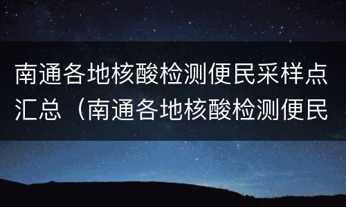 南通各地核酸检测便民采样点汇总（南通各地核酸检测便民采样点汇总查询）