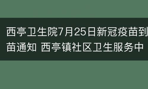西亭卫生院7月25日新冠疫苗到苗通知 西亭镇社区卫生服务中心