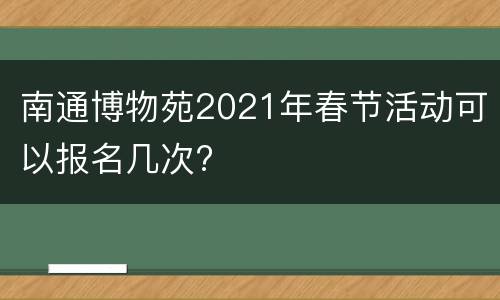 南通博物苑2021年春节活动可以报名几次?