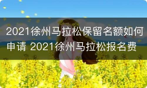 2021徐州马拉松保留名额如何申请 2021徐州马拉松报名费