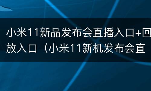 小米11新品发布会直播入口+回放入口（小米11新机发布会直播回放）