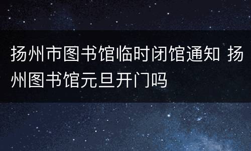 扬州市图书馆临时闭馆通知 扬州图书馆元旦开门吗