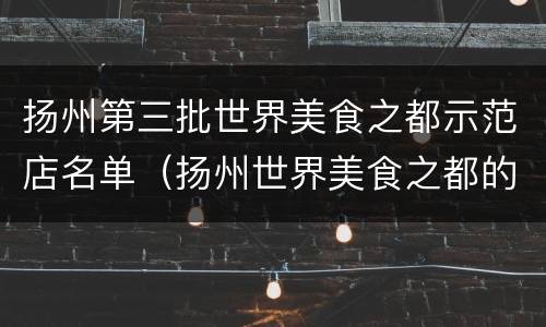 扬州第三批世界美食之都示范店名单（扬州世界美食之都的申报历程和建设展望）
