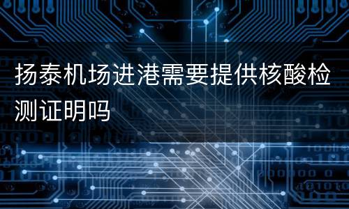 扬泰机场进港需要提供核酸检测证明吗