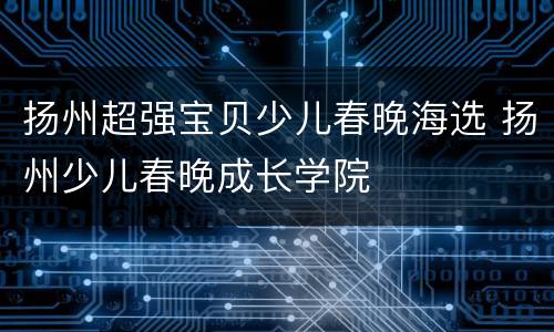 扬州超强宝贝少儿春晚海选 扬州少儿春晚成长学院