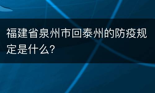 福建省泉州市回泰州的防疫规定是什么？