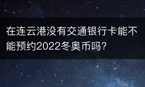 在连云港没有交通银行卡能不能预约2022冬奥币吗?