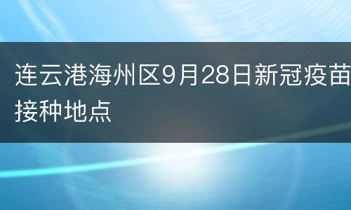 连云港海州区9月28日新冠疫苗接种地点