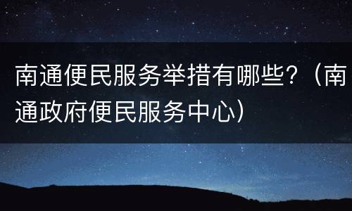 南通便民服务举措有哪些?（南通政府便民服务中心）