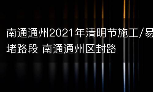 南通通州2021年清明节施工/易堵路段 南通通州区封路