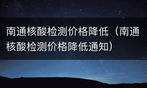 南通核酸检测价格降低（南通核酸检测价格降低通知）