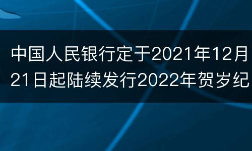 中国人民银行定于2021年12月21日起陆续发行2022年贺岁纪念币一套