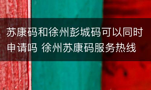 苏康码和徐州彭城码可以同时申请吗 徐州苏康码服务热线