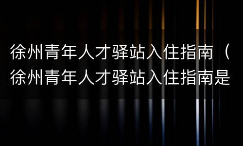 徐州青年人才驿站入住指南（徐州青年人才驿站入住指南是什么）