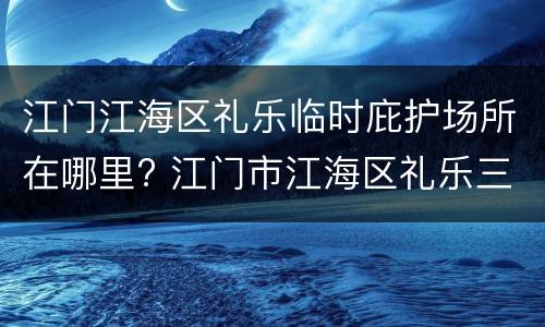 江门江海区礼乐临时庇护场所在哪里? 江门市江海区礼乐三路200号