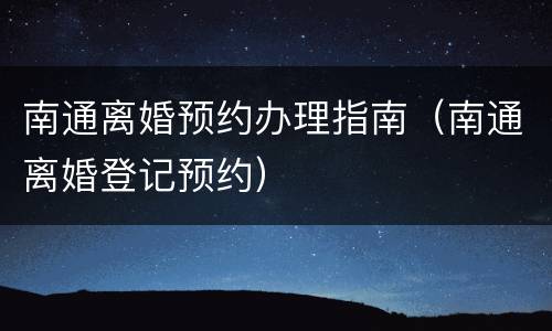 南通离婚预约办理指南（南通离婚登记预约）