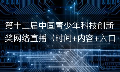 第十二届中国青少年科技创新奖网络直播（时间+内容+入口）