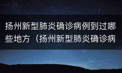 扬州新型肺炎确诊病例到过哪些地方（扬州新型肺炎确诊病例到过哪些地方去了）