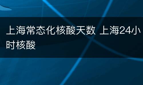 上海常态化核酸天数 上海24小时核酸