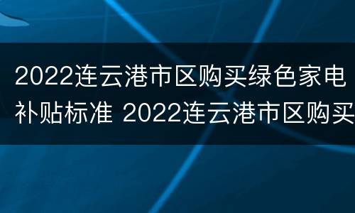 2022连云港市区购买绿色家电补贴标准 2022连云港市区购买绿色家电补贴标准表