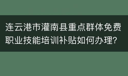 连云港市灌南县重点群体免费职业技能培训补贴如何办理？
