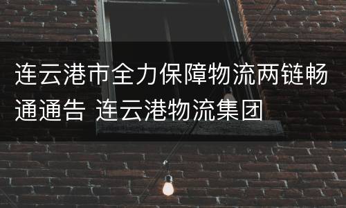 连云港市全力保障物流两链畅通通告 连云港物流集团
