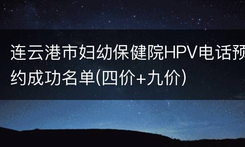 连云港市妇幼保健院HPV电话预约成功名单(四价+九价)