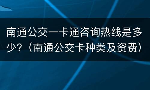 南通公交一卡通咨询热线是多少?（南通公交卡种类及资费）