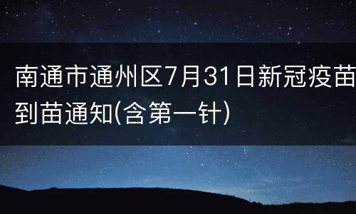 南通市通州区7月31日新冠疫苗到苗通知(含第一针)