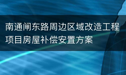 南通闸东路周边区域改造工程项目房屋补偿安置方案