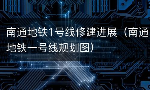南通地铁1号线修建进展（南通地铁一号线规划图）