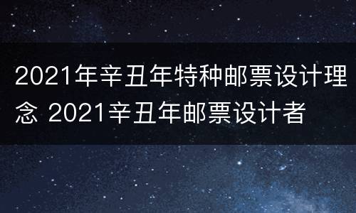 2021年辛丑年特种邮票设计理念 2021辛丑年邮票设计者