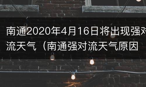 南通2020年4月16日将出现强对流天气（南通强对流天气原因）