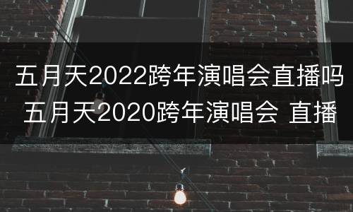 五月天2022跨年演唱会直播吗 五月天2020跨年演唱会 直播怎么看