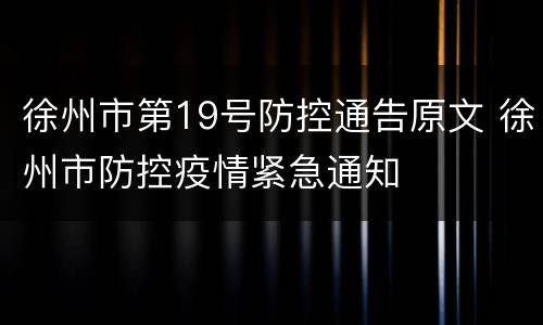徐州市第19号防控通告原文 徐州市防控疫情紧急通知