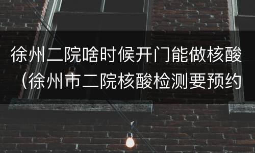 徐州二院啥时候开门能做核酸（徐州市二院核酸检测要预约吗）