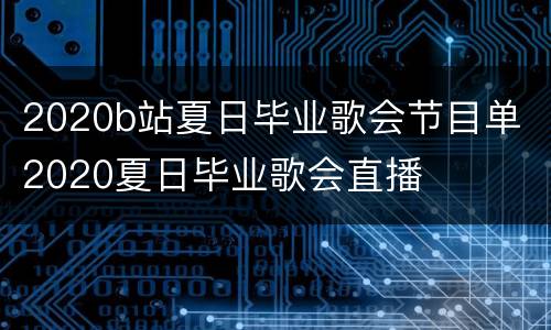 2020b站夏日毕业歌会节目单 2020夏日毕业歌会直播