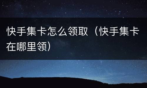 快手集卡怎么领取（快手集卡在哪里领）