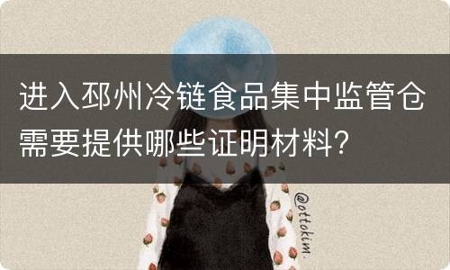 进入邳州冷链食品集中监管仓需要提供哪些证明材料?