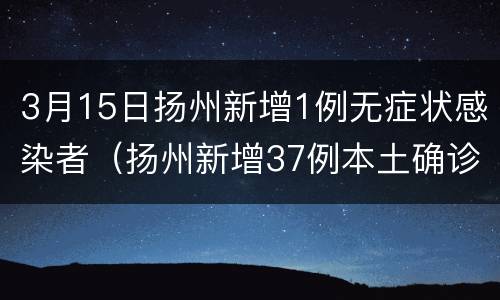 3月15日扬州新增1例无症状感染者（扬州新增37例本土确诊）