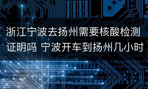 浙江宁波去扬州需要核酸检测证明吗 宁波开车到扬州几小时