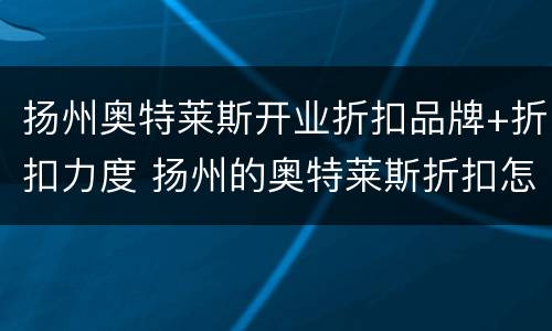 扬州奥特莱斯开业折扣品牌+折扣力度 扬州的奥特莱斯折扣怎么样